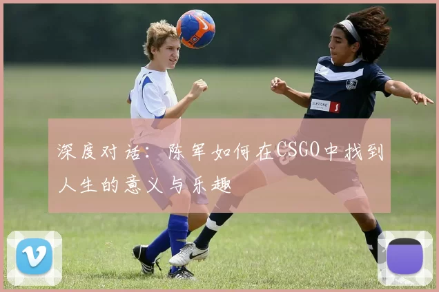 深度对话：陈军如何在CSGO中找到人生的意义与乐趣