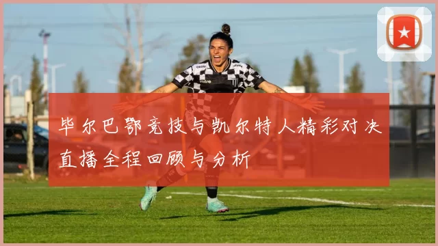 毕尔巴鄂竞技与凯尔特人精彩对决直播全程回顾与分析
