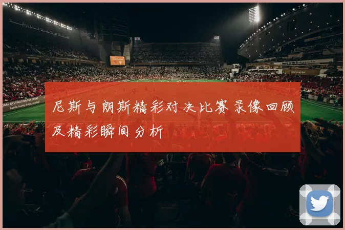 尼斯与朗斯精彩对决比赛录像回顾及精彩瞬间分析