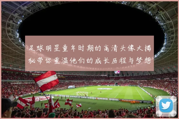 足球明星童年时期的高清头像大揭秘带你重温他们的成长历程与梦想起航