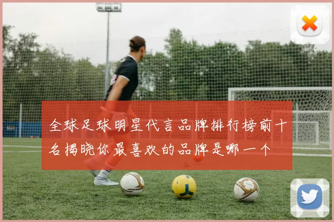 全球足球明星代言品牌排行榜前十名揭晓你最喜欢的品牌是哪一个