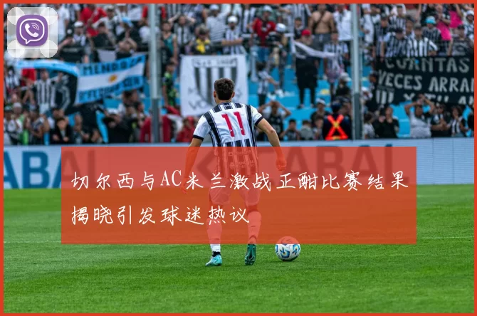 切尔西与AC米兰激战正酣比赛结果揭晓引发球迷热议