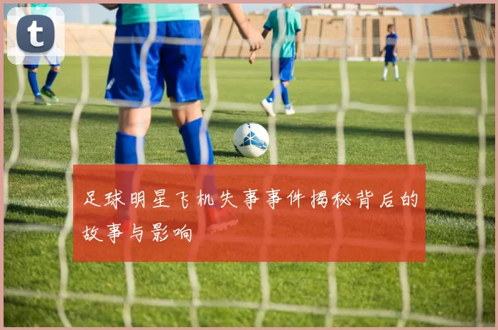 足球明星飞机失事事件揭秘背后的故事与影响