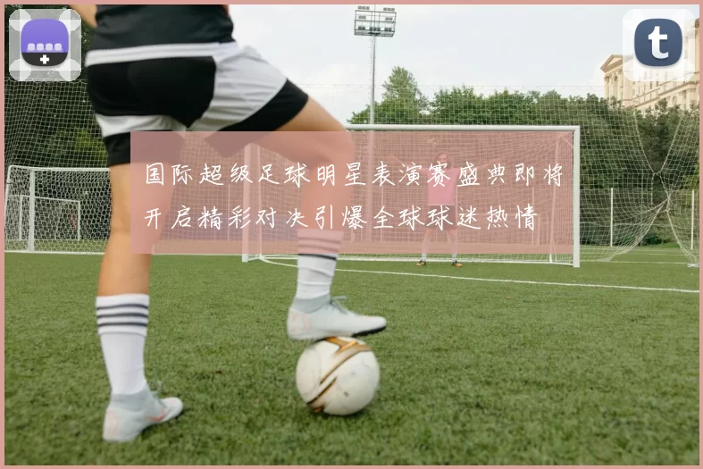 国际超级足球明星表演赛盛典即将开启精彩对决引爆全球球迷热情