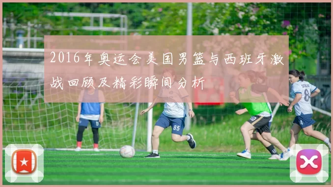 2016年奥运会美国男篮与西班牙激战回顾及精彩瞬间分析