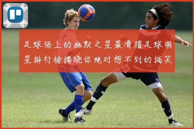 足球场上的幽默之星最滑稽足球明星排行榜揭晓你绝对想不到的搞笑瞬间