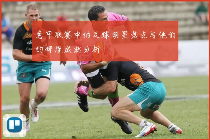 意甲联赛中的足球明星盘点与他们的辉煌成就分析