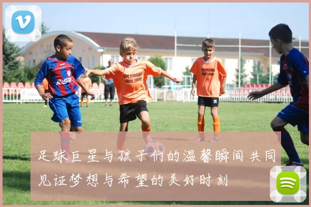 足球巨星与孩子们的温馨瞬间共同见证梦想与希望的美好时刻