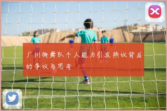 广州街舞队个人能力引发热议背后的争议与思考