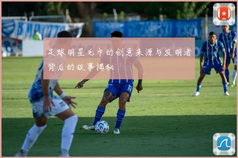 足球明星毛巾的创意来源与发明者背后的故事揭秘