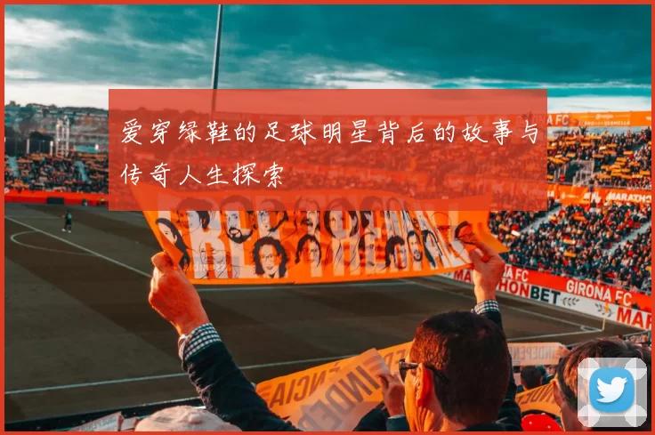 爱穿绿鞋的足球明星背后的故事与传奇人生探索