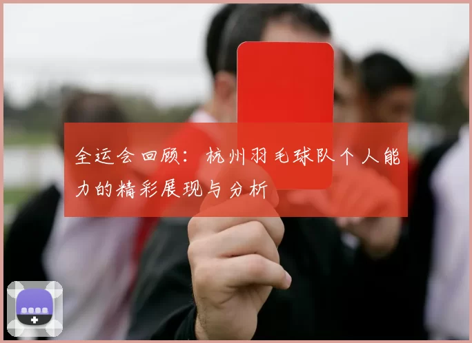 全运会回顾：杭州羽毛球队个人能力的精彩展现与分析