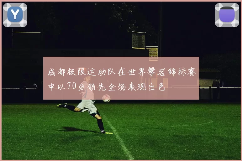 成都极限运动队在世界攀岩锦标赛中以70分领先全场表现出色