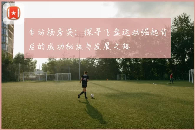 专访杨秀英：探寻飞盘运动崛起背后的成功秘诀与发展之路