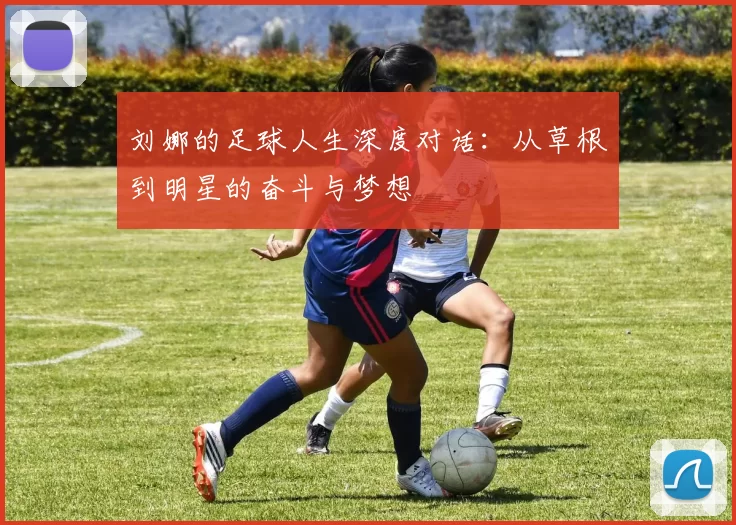 刘娜的足球人生深度对话：从草根到明星的奋斗与梦想