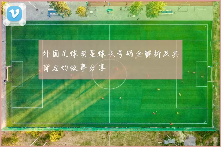 外国足球明星球衣号码全解析及其背后的故事分享