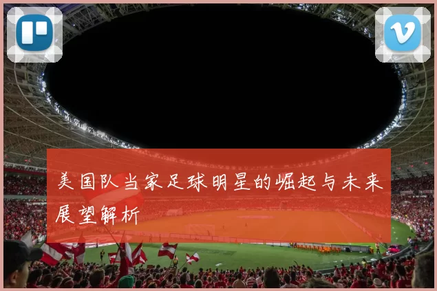 美国队当家足球明星的崛起与未来展望解析