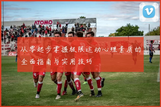 从零起步掌握极限运动心理素质的全面指南与实用技巧