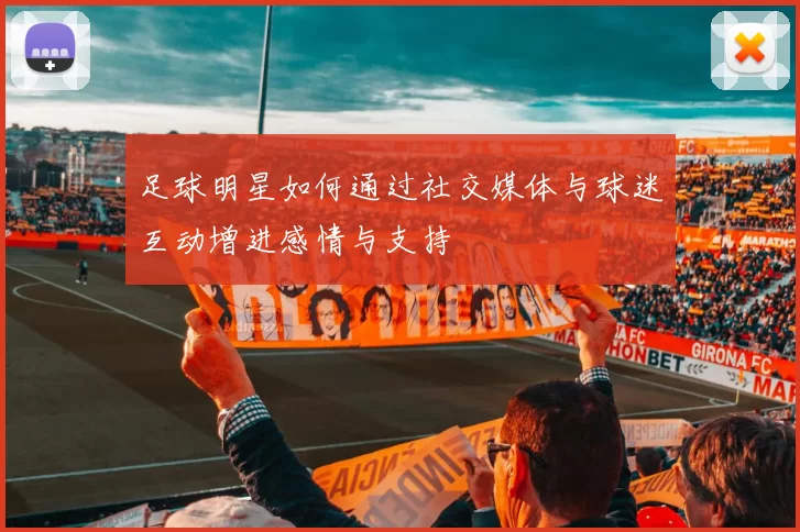 足球明星如何通过社交媒体与球迷互动增进感情与支持