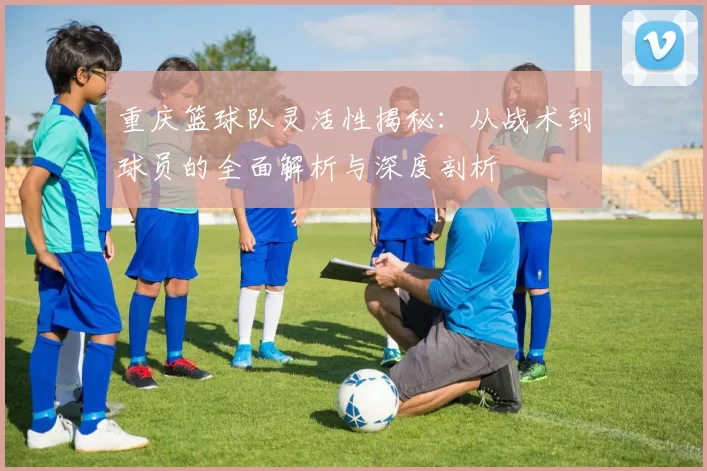 重庆篮球队灵活性揭秘：从战术到球员的全面解析与深度剖析