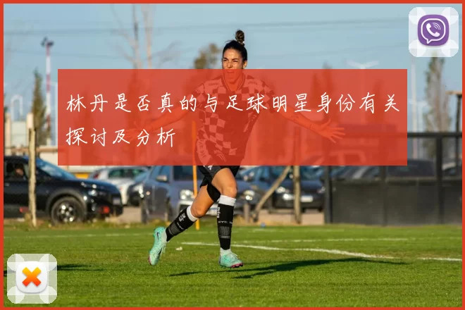 林丹是否真的与足球明星身份有关探讨及分析