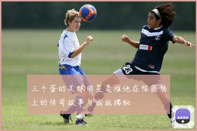 三个蛋的足球明星是谁他在绿茵场上的传奇故事与成就揭秘