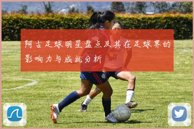 阿古足球明星盘点及其在足球界的影响力与成就分析