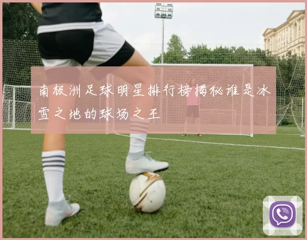 南极洲足球明星排行榜揭秘谁是冰雪之地的球场之王