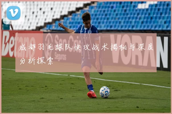 成都羽毛球队快攻战术揭秘与深度分析探索