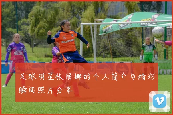 足球明星张丽娜的个人简介与精彩瞬间照片分享