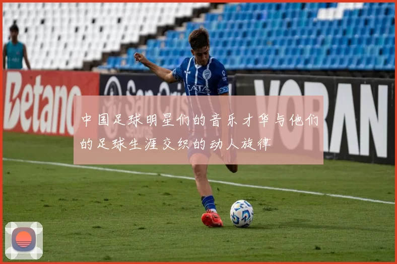 中国足球明星们的音乐才华与他们的足球生涯交织的动人旋律