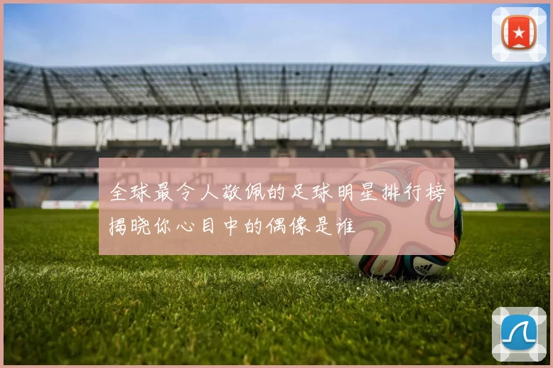 全球最令人敬佩的足球明星排行榜揭晓你心目中的偶像是谁