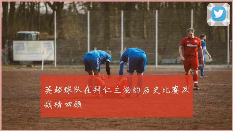 英超球队在拜仁主场的历史比赛及战绩回顾