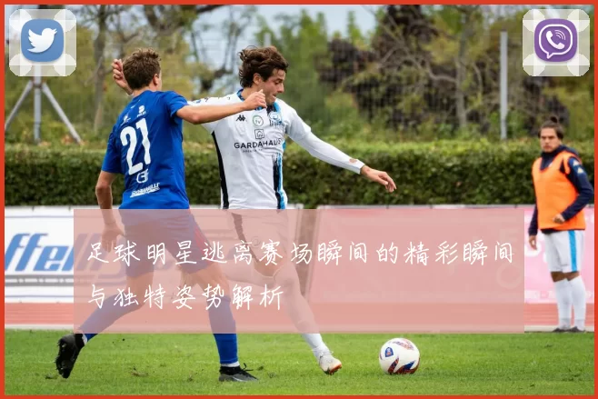 足球明星逃离赛场瞬间的精彩瞬间与独特姿势解析
