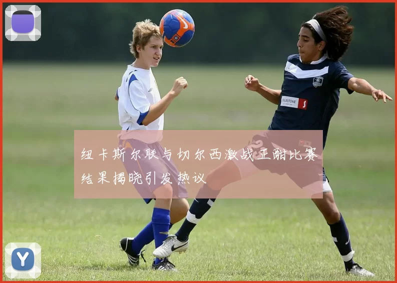 纽卡斯尔联与切尔西激战正酣比赛结果揭晓引发热议