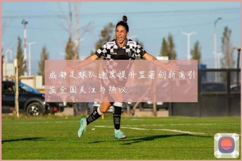 成都足球队速度提升显著创新高引发全国关注与热议
