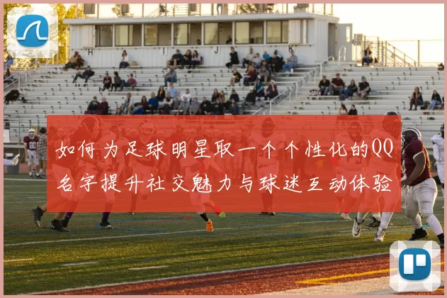 如何为足球明星取一个个性化的QQ名字提升社交魅力与球迷互动体验