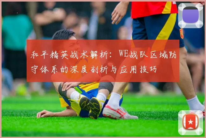 和平精英战术解析：WE战队区域防守体系的深度剖析与应用技巧