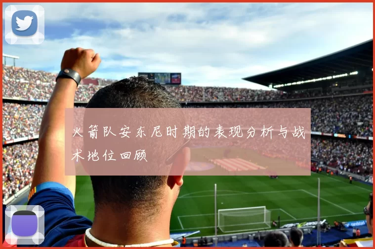 火箭队安东尼时期的表现分析与战术地位回顾