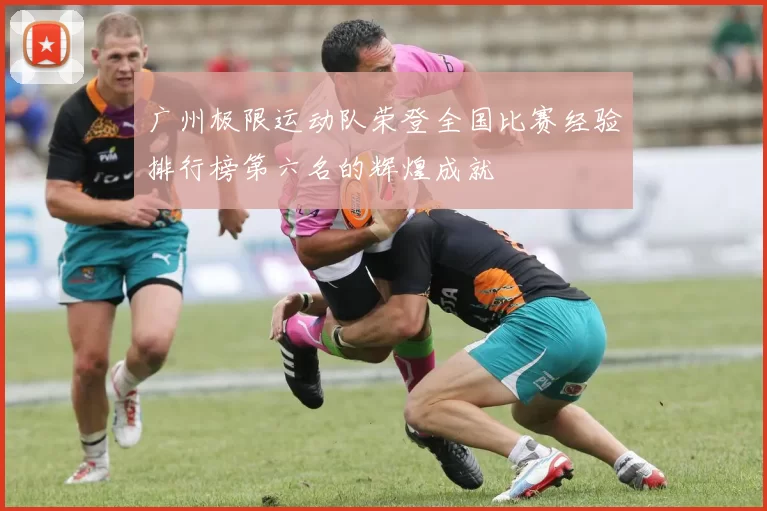 广州极限运动队荣登全国比赛经验排行榜第六名的辉煌成就