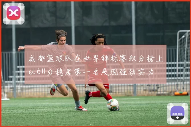 成都篮球队在世界锦标赛积分榜上以60分稳居第一名展现强劲实力