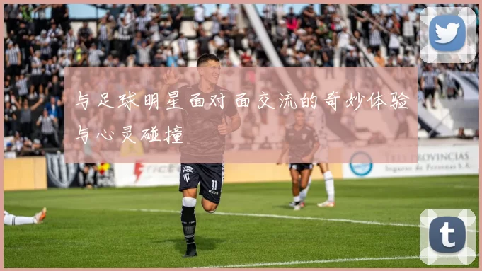 与足球明星面对面交流的奇妙体验与心灵碰撞