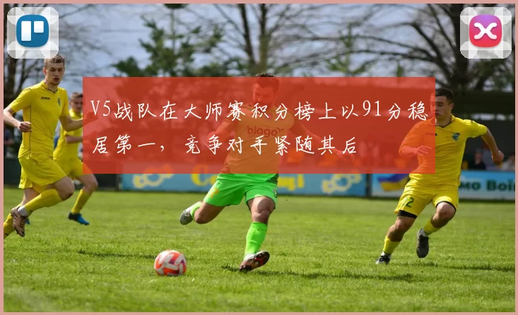 V5战队在大师赛积分榜上以91分稳居第一，竞争对手紧随其后