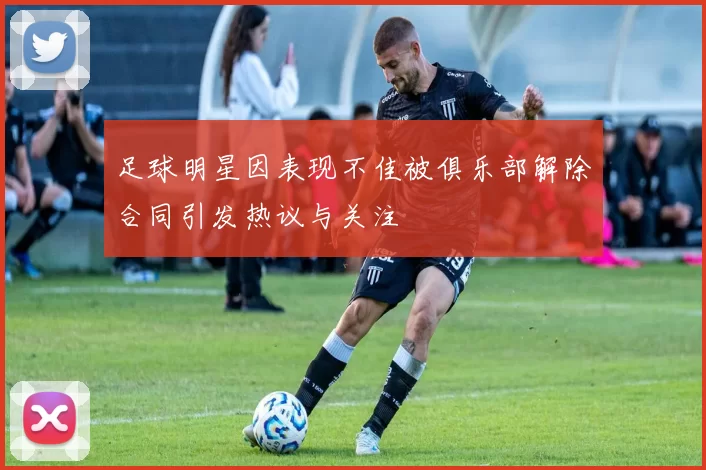 足球明星因表现不佳被俱乐部解除合同引发热议与关注