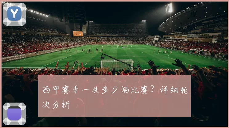 西甲赛季一共多少场比赛？详细轮次分析