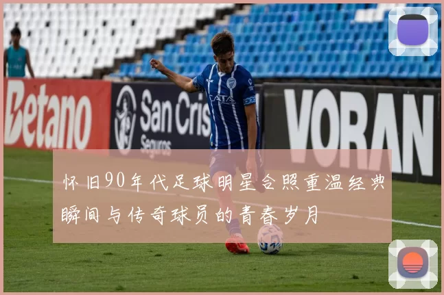怀旧90年代足球明星合照重温经典瞬间与传奇球员的青春岁月