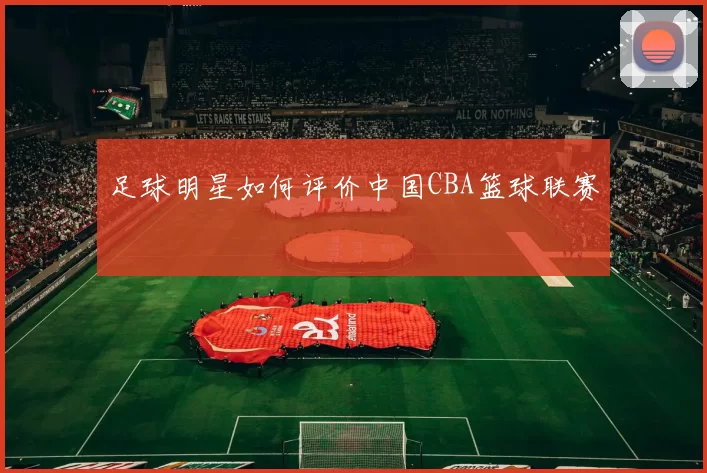 足球明星如何评价中国CBA篮球联赛