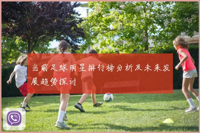 当前足球明星排行榜分析及未来发展趋势探讨