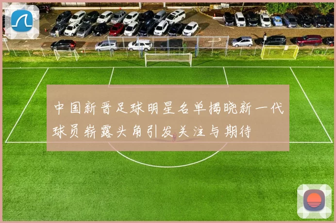 中国新晋足球明星名单揭晓新一代球员崭露头角引发关注与期待