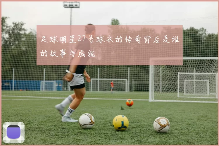 足球明星27号球衣的传奇背后是谁的故事与成就